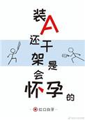 装a还干架是会怀孕的第几章有肉