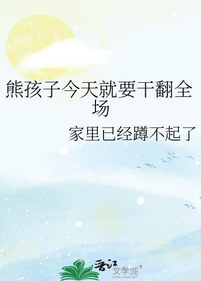 熊孩子今天就要干翻全场笔趣阁