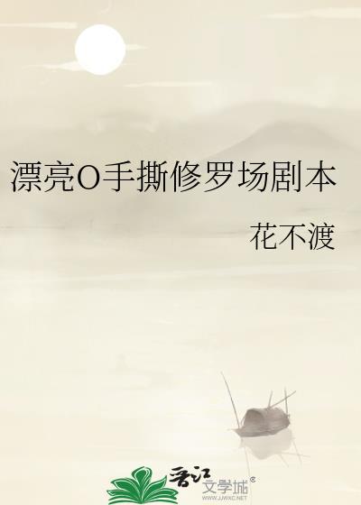 漂亮o手撕修罗场剧本花不渡
