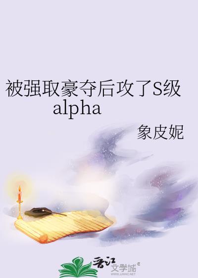 被强取豪夺后攻了S级Alpha谁是攻