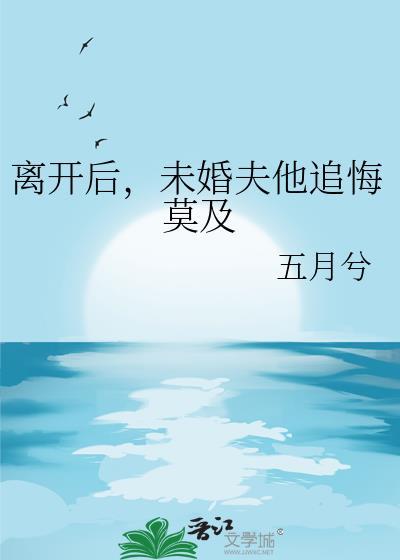离开后未婚夫他追悔莫及