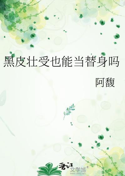 黑皮壮受也能当替身吗全文免费阅读
