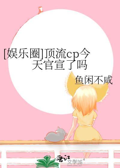娱乐圈顶流cp今天官宣了吗鱼闲不咸
