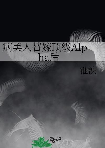 病美人替嫁顶级Alpha后by淮泱全文资源