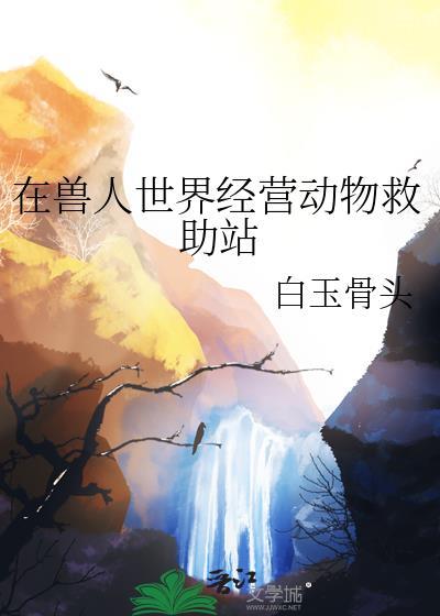 在兽人世界作为一个雌性要怎么生存作者黑化