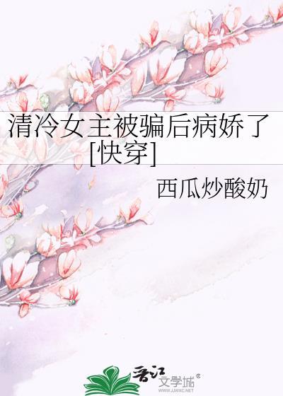 清冷女主被骗后病娇了快穿西瓜炒酸奶全文免费阅读