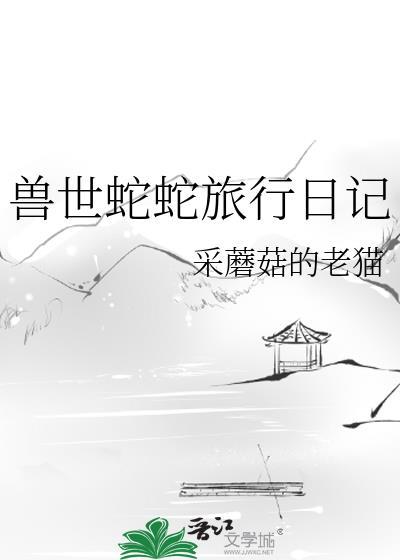 兽世蛇蛇旅行日记by采蘑菇的老猫