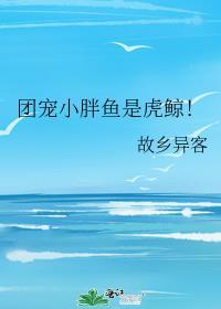 团宠小胖鱼是虎鲸! 故乡异客免费阅读