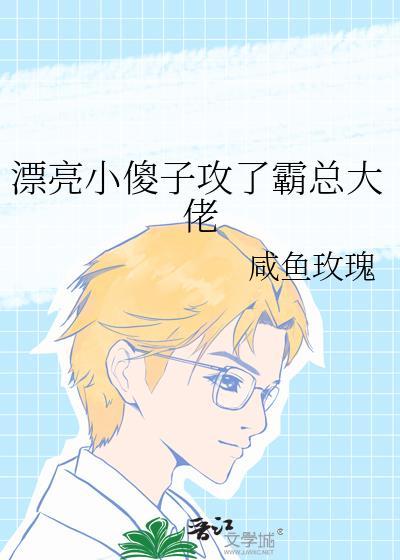 漂亮小傻子攻了霸总大佬免费阅读