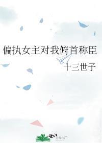 偏执女主对我俯首称臣_十三世子