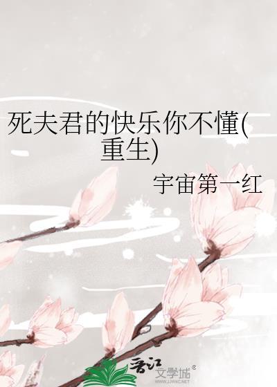 死夫君的快乐你不懂(重生) 本书作者 宇宙第一红