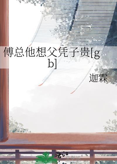 傅总他想父凭子贵gb迦霖