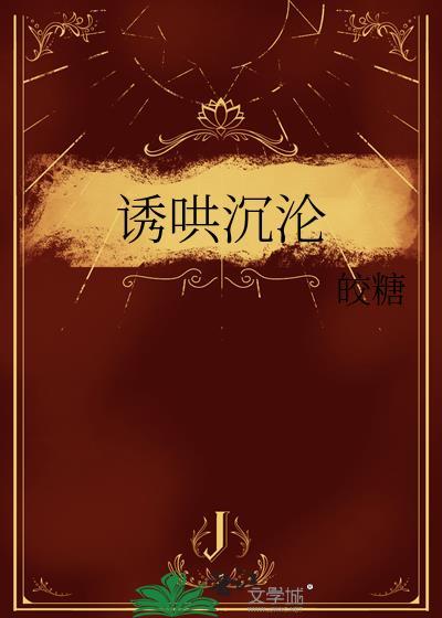 诱哄沉沦by皎糖txt百度番外