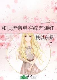 和顶流亲弟在综艺爆红 扶以东桑