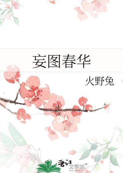 妄图春华by火野兔全文免费阅读笔趣阁