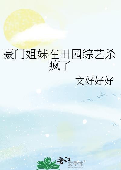 豪门姐妹在田园综艺杀疯了 文好好好