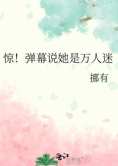 惊!弹幕说她是万人迷本书作者 挪有