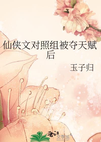 仙侠文对照组被夺天赋后免费阅读仙侠对照组