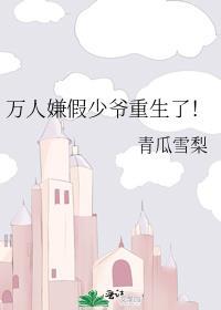 万人嫌假少爷重生了!青瓜雪梨免费阅读