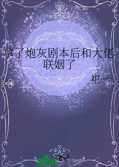 拿了炮灰剧本后和大佬联姻了祀一百度