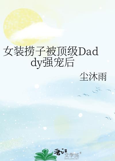 女装捞子被顶级daddy强宠后txt尘沐雨百度