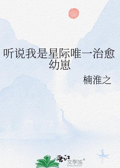 听说我是星际唯一治愈幼崽全文阅读