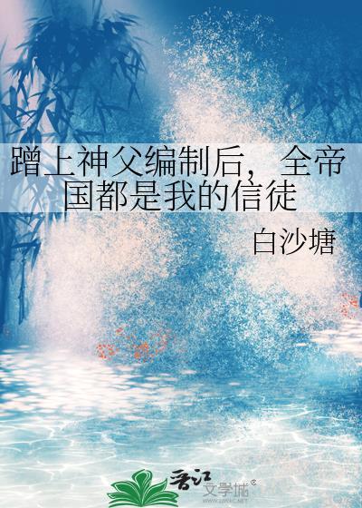 蹭上神父编制后全帝国都是我的信徒百度