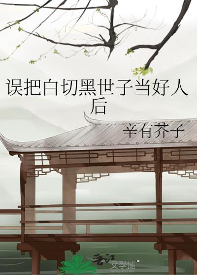 误把白切黑世子当好人后全文免费阅