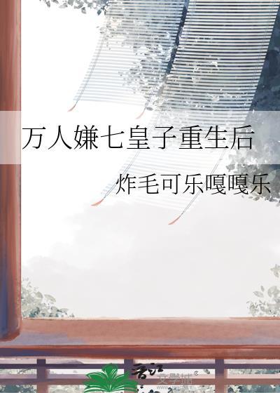万人嫌七皇子重生后TXT