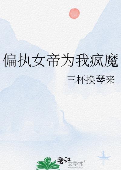 偏执女帝为我疯魔作者三杯换琴来