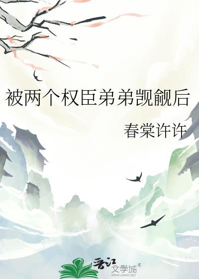 被两个权臣弟弟觊觎后 春棠许许 免费