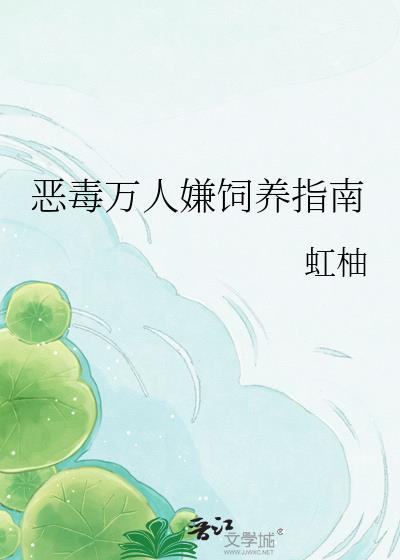 恶毒万人嫌饲养指南by虹柚全文阅读