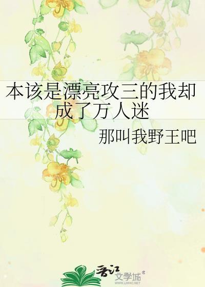 本该是漂亮攻三的我却成了万人迷全文