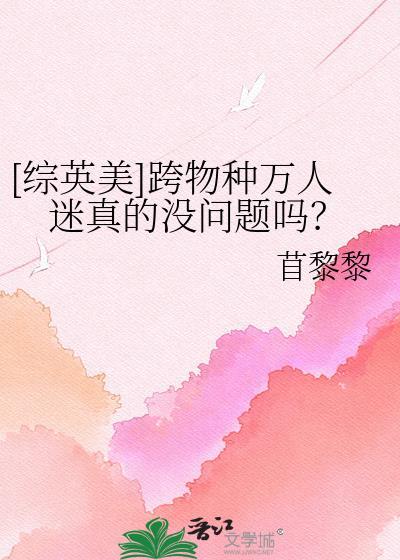 综英美跨物种万人迷真的没问题吗txt