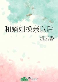和嫡姐换亲以后作者沉云香
