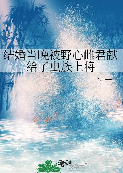 结婚当晚被野心雌君献给了虫族上将作者言二著