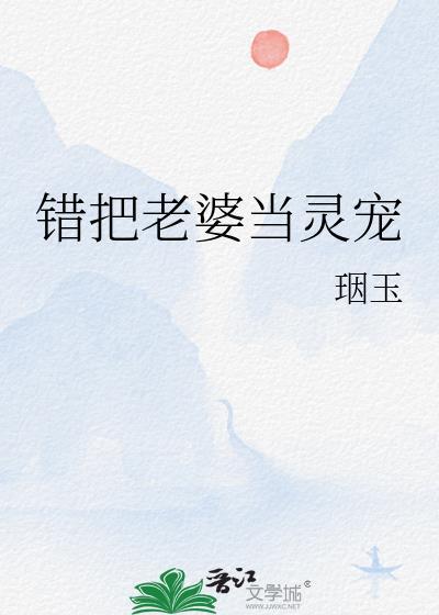 错把老婆当灵宠的免费阅读