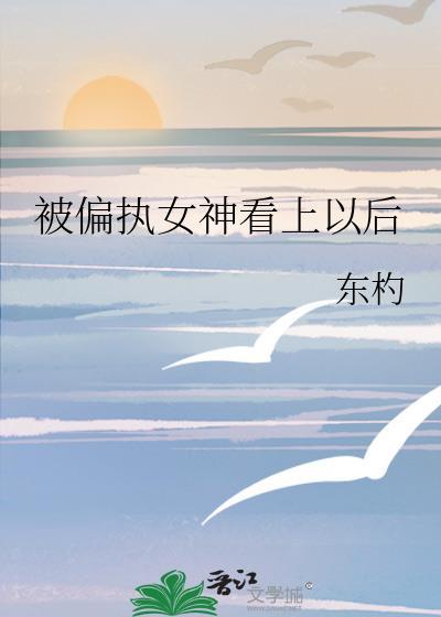 被偏执女神看上以后_东杓