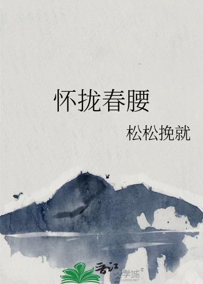 怀拢春腰类别历史架空作者 松松挽就