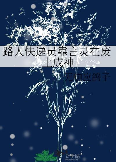 路人快递员靠言灵在废土成神by无响应鸽子免费阅读