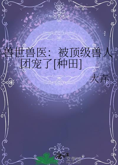 兽世兽医：被顶级兽人团宠了[种田]